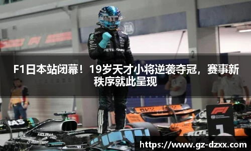 F1日本站闭幕！19岁天才小将逆袭夺冠，赛事新秩序就此呈现