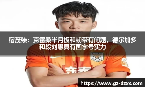 宿茂臻：克雷桑半月板和韧带有问题，德尔加多和段刘愚具有国字号实力