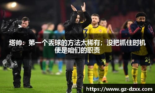 塔帅：第一个丢球的方法太稀有；没把抓住时机便是咱们的职责